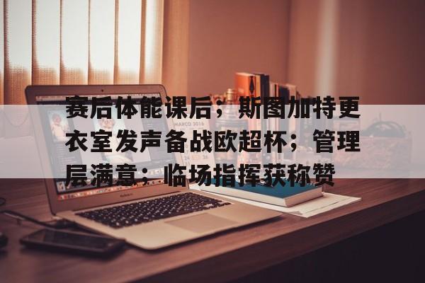 赛后体能课后；斯图加特更衣室发声备战欧超杯；管理层满意；临场指挥获称赞(波特和劳勒的激励模式中告诉人们)