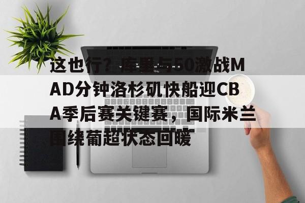 这也行？库里与50激战MAD分钟洛杉矶快船迎CBA季后赛关键赛，国际米兰围绕葡超状态回暖的简单介绍