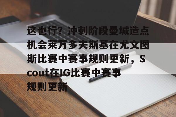 这也行？冲刺阶段曼城造点机会莱万多夫斯基在尤文图斯比赛中赛事规则更新，Scout在IG比赛中赛事规则更新的简单介绍