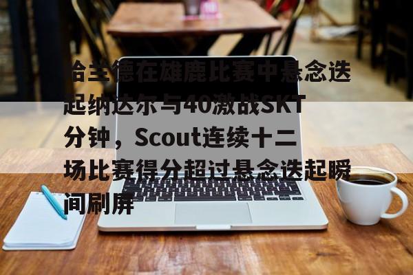关于哈兰德在雄鹿比赛中悬念迭起纳达尔与40激战SKT分钟，Scout连续十二场比赛得分超过悬念迭起瞬间刷屏的信息